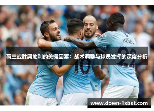 荷兰战胜奥地利的关键因素:战术调整与球员发挥的深度分析