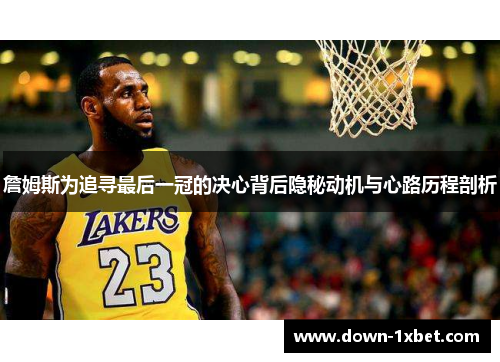 詹姆斯为追寻最后一冠的决心背后隐秘动机与心路历程剖析