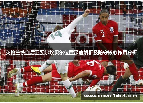 英格兰铁血后卫索尔坎贝尔位置深度解析及防守核心作用分析