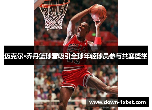 迈克尔·乔丹篮球营吸引全球年轻球员参与共襄盛举 迈克尔·乔丹篮球营吸引全球年轻球员参与共襄盛举