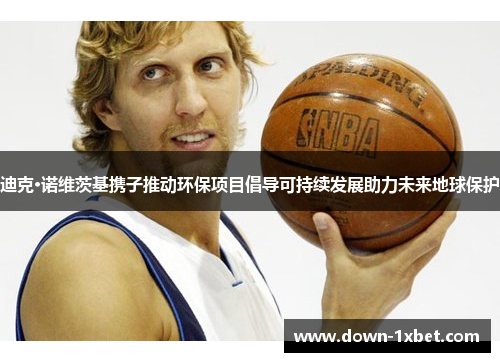 迪克·诺维茨基携子推动环保项目倡导可持续发展助力未来地球保护 迪克·诺维茨基携子推动环保项目倡导可持续发展助力未来地球保护