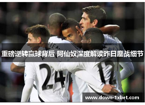 重磅逆转赢球背后 阿仙奴深度解读昨日鏖战细节 重磅逆转赢球背后 阿仙奴深度解读昨日鏖战细节
