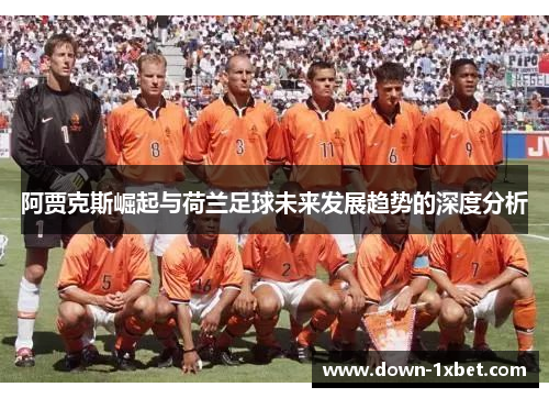 阿贾克斯崛起与荷兰足球未来发展趋势的深度分析