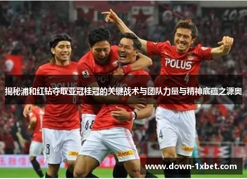 揭秘浦和红钻夺取亚冠桂冠的关键战术与团队力量与精神底蕴之源奥