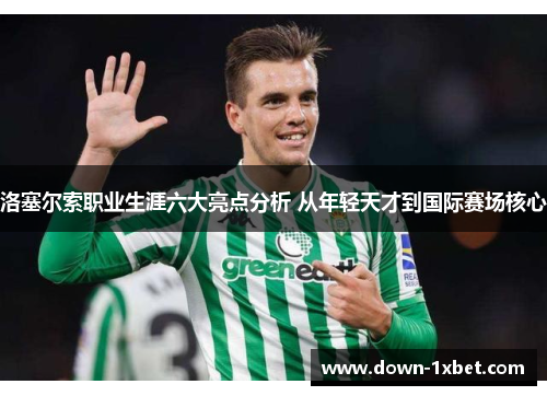 洛塞尔索职业生涯六大亮点分析 从年轻天才到国际赛场核心