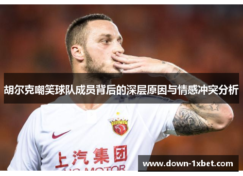 胡尔克嘲笑球队成员背后的深层原因与情感冲突分析