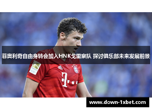 菲奥利奇自由身转会加入HNK戈里察队 探讨俱乐部未来发展前景
