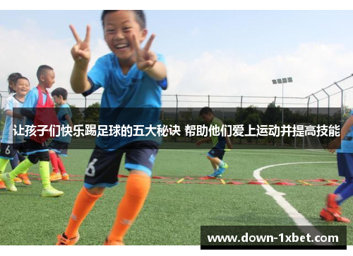 让孩子们快乐踢足球的五大秘诀 帮助他们爱上运动并提高技能