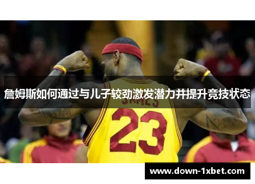 詹姆斯如何通过与儿子较劲激发潜力并提升竞技状态