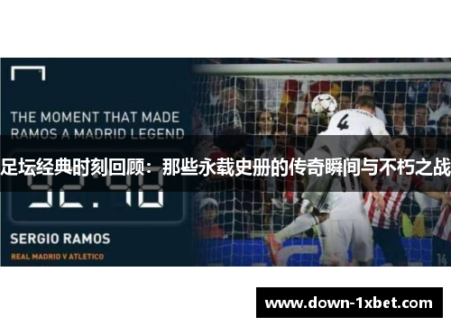 足坛经典时刻回顾：那些永载史册的传奇瞬间与不朽之战