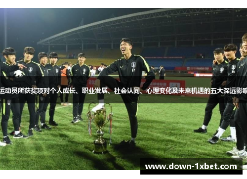 运动员所获奖项对个人成长、职业发展、社会认同、心理变化及未来机遇的五大深远影响 运动员所获奖项对个人成长、职业发展、社会认同、心理变化及未来机遇的五大深远影响