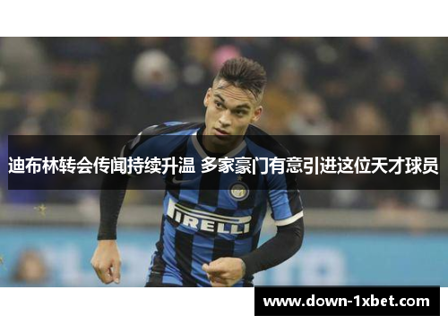 迪布林转会传闻持续升温 多家豪门有意引进这位天才球员 迪布林转会传闻持续升温 多家豪门有意引进这位天才球员