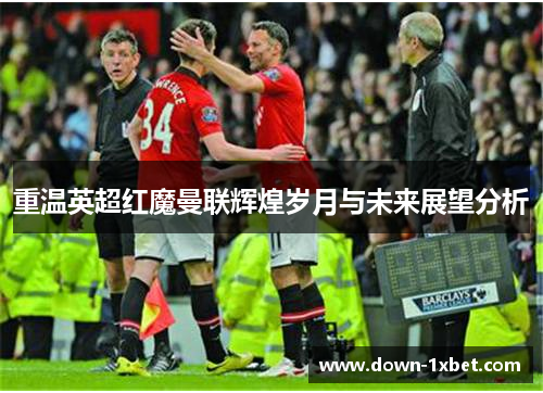 重温英超红魔曼联辉煌岁月与未来展望分析 重温英超红魔曼联辉煌岁月与未来展望分析