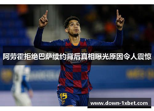 阿劳霍拒绝巴萨续约背后真相曝光原因令人震惊