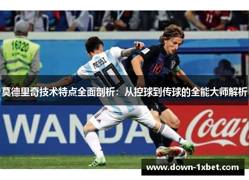 莫德里奇技术特点全面剖析:从控球到传球的全能大师解析 莫德里奇技术特点全面剖析:从控球到传球的全能大师解析