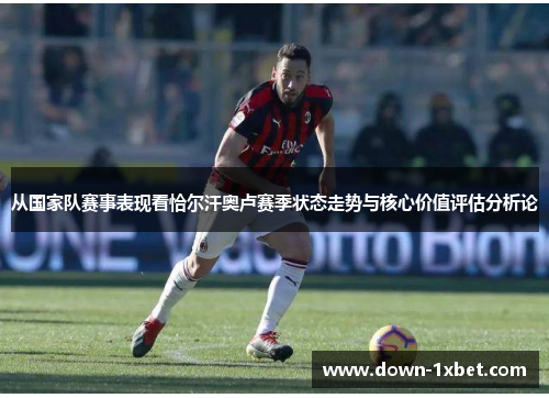 从国家队赛事表现看恰尔汗奥卢赛季状态走势与核心价值评估分析论 从国家队赛事表现看恰尔汗奥卢赛季状态走势与核心价值评估分析论