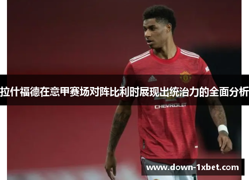拉什福德在意甲赛场对阵比利时展现出统治力的全面分析 拉什福德在意甲赛场对阵比利时展现出统治力的全面分析