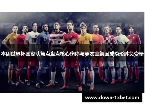 本周世界杯国家队焦点盘点核心伤停与更衣室氛围成隐形胜负变量 本周世界杯国家队焦点盘点核心伤停与更衣室氛围成隐形胜负变量