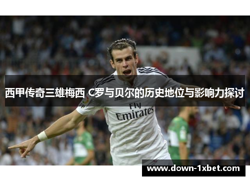 西甲传奇三雄梅西 C罗与贝尔的历史地位与影响力探讨