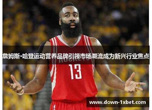 詹姆斯·哈登运动营养品牌引领市场潮流成为新兴行业焦点