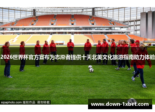 2026世界杯官方宣布为志愿者提供十天北美文化旅游指南助力体验