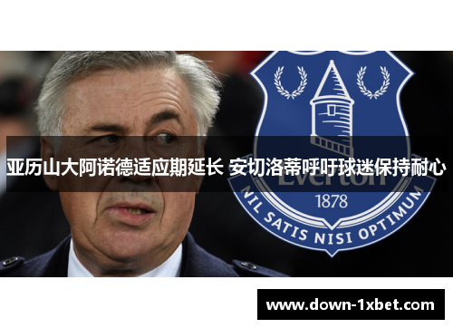 亚历山大阿诺德适应期延长 安切洛蒂呼吁球迷保持耐心