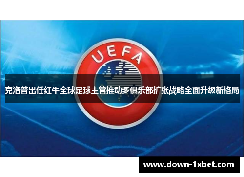 克洛普出任红牛全球足球主管推动多俱乐部扩张战略全面升级新格局 克洛普出任红牛全球足球主管推动多俱乐部扩张战略全面升级新格局