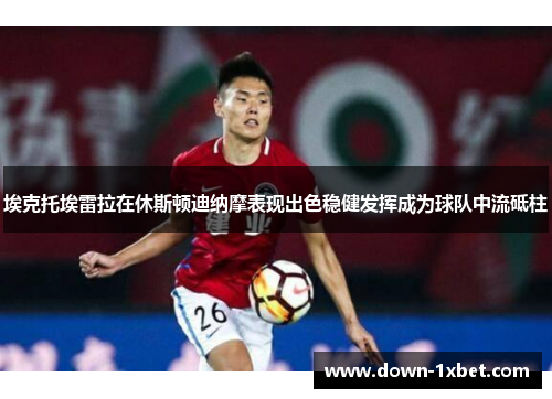 埃克托埃雷拉在休斯顿迪纳摩表现出色稳健发挥成为球队中流砥柱 埃克托埃雷拉在休斯顿迪纳摩表现出色稳健发挥成为球队中流砥柱