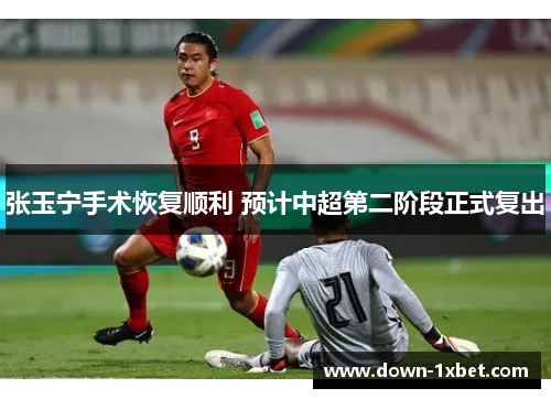 张玉宁手术恢复顺利 预计中超第二阶段正式复出