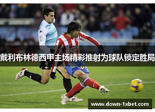 戴利布林德西甲主场精彩推射为球队锁定胜局
