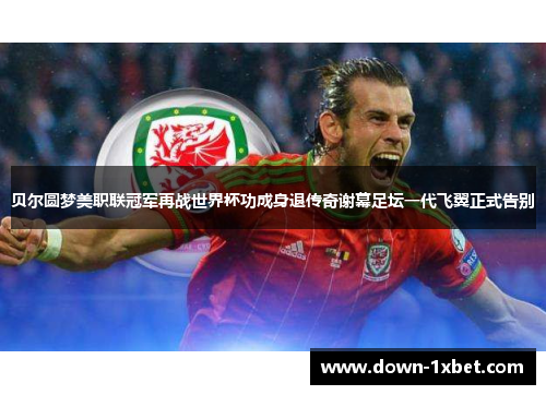 贝尔圆梦美职联冠军再战世界杯功成身退传奇谢幕足坛一代飞翼正式告别