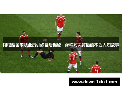阿根廷国家队全员训练幕后揭秘：巅峰对决背后的不为人知故事