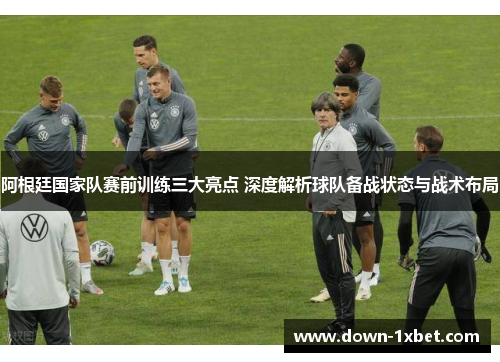 阿根廷国家队赛前训练三大亮点 深度解析球队备战状态与战术布局