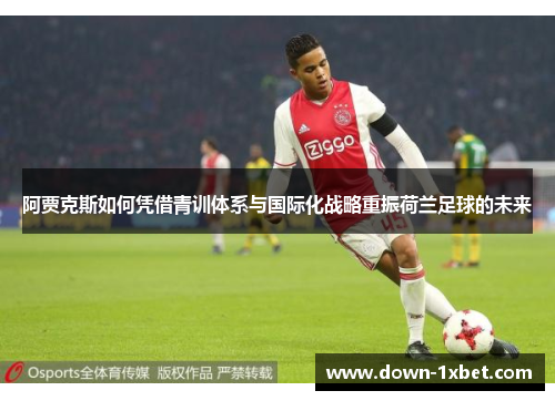 阿贾克斯如何凭借青训体系与国际化战略重振荷兰足球的未来