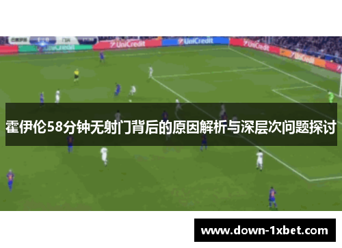 霍伊伦58分钟无射门背后的原因解析与深层次问题探讨 霍伊伦58分钟无射门背后的原因解析与深层次问题探讨