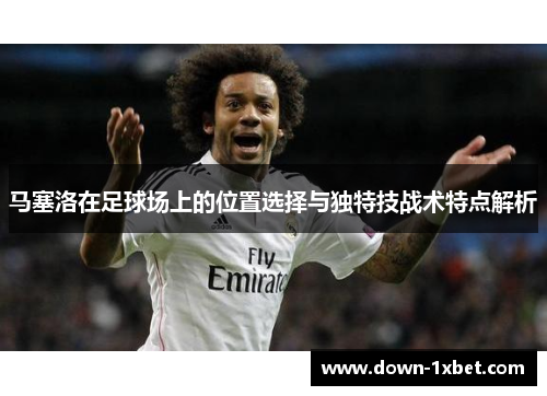 马塞洛在足球场上的位置选择与独特技战术特点解析