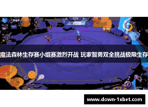 魔法森林生存赛小组赛激烈开战 玩家智勇双全挑战极限生存