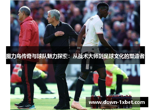 魔力鸟传奇与球队魅力探索：从战术大师到足球文化的塑造者