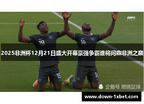 2025非洲杯12月21日盛大开幕豪强争霸谁将问鼎非洲之巅