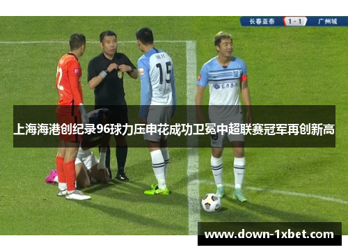 上海海港创纪录96球力压申花成功卫冕中超联赛冠军再创新高
