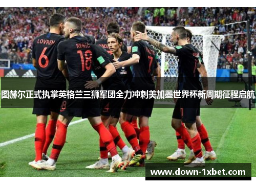 图赫尔正式执掌英格兰三狮军团全力冲刺美加墨世界杯新周期征程启航 图赫尔正式执掌英格兰三狮军团全力冲刺美加墨世界杯新周期征程启航
