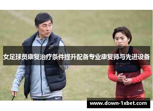 女足球员康复治疗条件提升配备专业康复师与先进设备