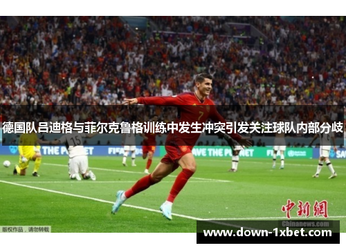 德国队吕迪格与菲尔克鲁格训练中发生冲突引发关注球队内部分歧