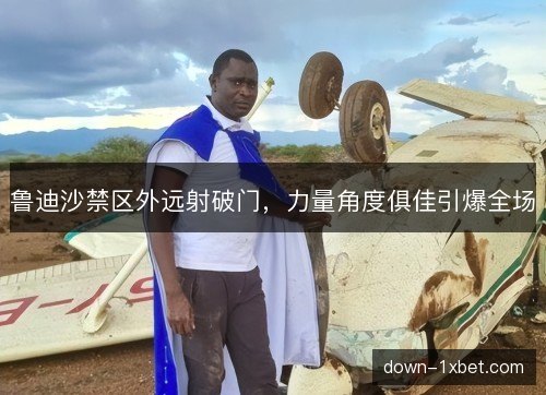 鲁迪沙禁区外远射破门,力量角度俱佳引爆全场 鲁迪沙禁区外远射破门,力量角度俱佳引爆全场